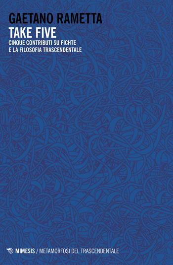Take five. Cinque contributi su Fichte e la filosofia trascendentale - Gaetano Rametta - Libro Mimesis 2021, Metamorfosi del trascendentale | Libraccio.it