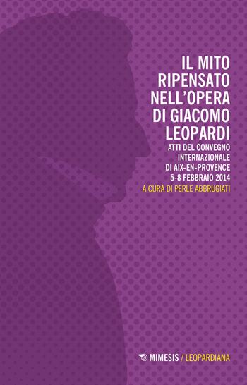 Il mito ripensato nell'opera di Giacomo Leopardi. Atti del Convegno internazionale (Aix-en-Provence, 5-8 febbraio 2014)  - Libro Mimesis 2022, Leopardiana | Libraccio.it