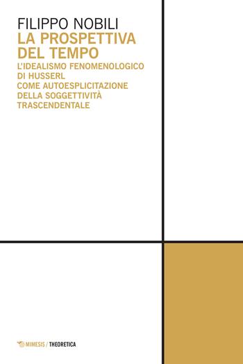 La prospettiva del tempo. L'idealismo fenomenologico di Husserl come autoesplicitazione della soggettività trascendentale - Filippo Nobili - Libro Mimesis 2022, Theoretica | Libraccio.it