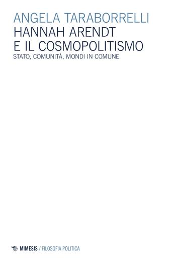 Hannah Arendt e il cosmopolitismo. Stato, comunità, mondi in comune - Angela Taraborrelli - Libro Mimesis 2022, Filosofia politica | Libraccio.it