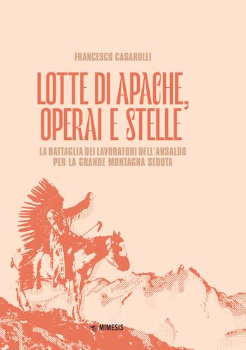 Lotte di Apache, operai e stelle. La battaglia dei lavoratori dell'Ansaldo per la Grande Montagna Seduta - Francesco Casarolli - Libro Mimesis 2022, Mimesis | Libraccio.it