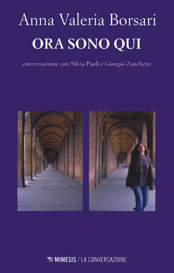 Ora sono qui - Anna Valeria Borsari, Silvia Paoli, Giorgio Zanchetti - Libro Mimesis 2021, La conversazione | Libraccio.it