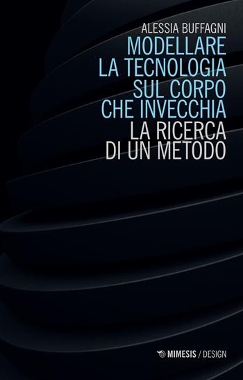 Modellare la tecnologia sul corpo che invecchia. La ricerca di un metodo - Alessia Buffagni - Libro Mimesis 2022, Design | Libraccio.it