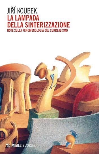 La lampada della sinterizzazione. Note sulla fenomenologia del surrealismo - Jiri Koubek - Libro Mimesis 2022, Sisifo | Libraccio.it