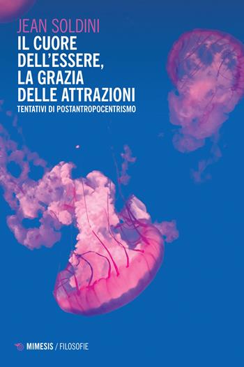 Il cuore dell'essere, la grazia delle attrazioni. Tentativi di postantropocentrismo - Jean Soldini - Libro Mimesis 2022, Filosofie | Libraccio.it
