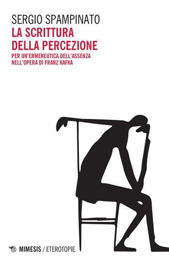 La scrittura della percezione. Per un'ermeneutica dell'assenza nell'opera di Franz Kafka - Sergio Spampinato - Libro Mimesis 2022, Eterotopie | Libraccio.it