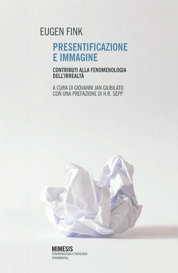 Presentificazione e immagine. Contributi alla fenomenologia dell'irrealtà - Eugen Fink - Libro Mimesis 2022, Fenomenologia e ontologia sperimentali | Libraccio.it