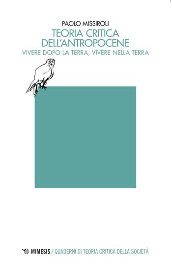 Teoria critica dell'antropocene. Vivere dopo la Terra, vivere nella Terra - Paolo Missiroli - Libro Mimesis 2022, Quaderni di teoria critica della società | Libraccio.it
