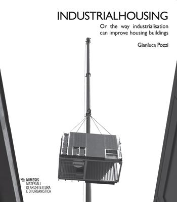 Industrialhousing. Or the way industrialisation can improve housing buildings - Gianluca Pozzi - Libro Mimesis 2022, Materiali di architettura e di urbanistica | Libraccio.it