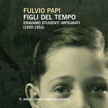 Figli del tempo. Eravamo studenti impegnati (1950-1952) - Fulvio Papi - Libro Mimesis 2021, Centro internazionale insubrico. Studi | Libraccio.it