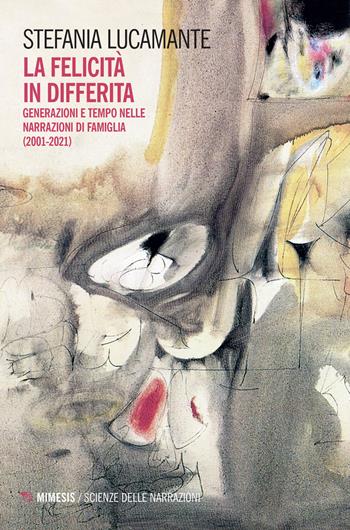 La felicità in differita. Generazioni e tempo nelle narrazioni di famiglia (2001-2021) - Stefania Lucamante - Libro Mimesis 2022, Scienze della narrazione | Libraccio.it