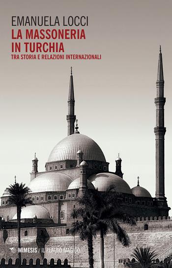 La massoneria in Turchia. Tra storia e relazioni internazionali - Emanuela Locci - Libro Mimesis 2022, Il flauto magico | Libraccio.it