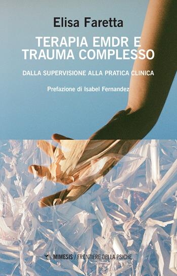 Terapia EMDR e trauma complesso. Dalla supervisione alla pratica clinica - Elisa Faretta - Libro Mimesis 2022, Frontiere della psiche | Libraccio.it