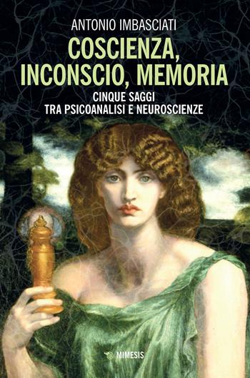 Coscienza, inconscio, memoria. Cinque saggi tra psicoanalisi e neuroscienze - Antonio Imbasciati - Libro Mimesis 2022, Mimesis | Libraccio.it