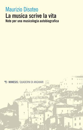 La musica scrive la vita. Note per una musicologia autobiografica - Maurizio Disoteo - Libro Mimesis 2022, Quaderni di Anghiari | Libraccio.it