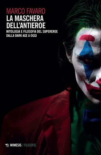 La maschera dell'antieroe. Mitologia e filosofia del supereroe dalla dark age a oggi - Marco Favaro - Libro Mimesis 2022, Filosofie | Libraccio.it