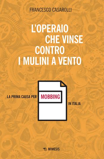 L' operaio che vinse contro i mulini a vento. La prima causa per mobbing in Italia - Francesco Casarolli - Libro Mimesis 2022, Mimesis | Libraccio.it