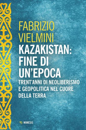 Kazakistan: fine di un'epoca. Trent'anni di neoliberismo e geopolitica nel cuore della terra - Fabrizio Vielmini - Libro Mimesis 2023, Mimesis | Libraccio.it