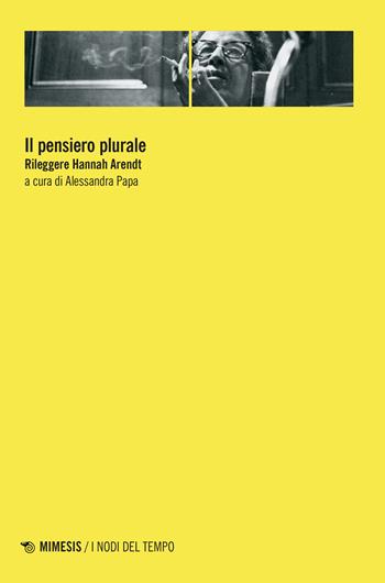 Il pensiero plurale. Rileggere Hannah Arendt  - Libro Mimesis 2022, I nodi del tempo | Libraccio.it