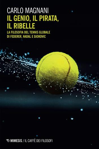 Il genio, il pirata, il ribelle. La filosofia del tennis globale di Federer, Djokovic e Nadal - Carlo Magnani - Libro Mimesis 2022, Il caffè dei filosofi | Libraccio.it