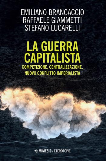 La guerra capitalista. Competizione, centralizzazione, nuovo conflitto imperialista - Emiliano Brancaccio, Raffaele Giammetti, Stefano Lucarelli - Libro Mimesis 2022, Eterotopie | Libraccio.it