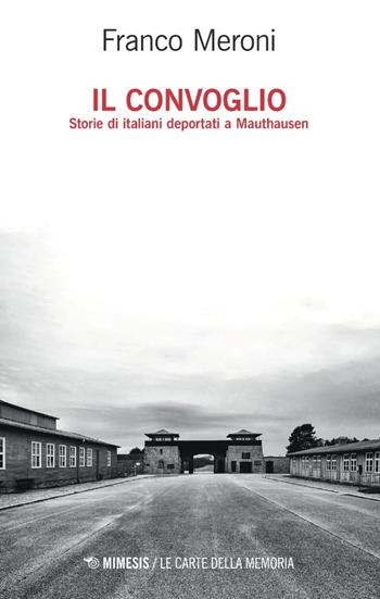 Il convoglio. Storie di italiani deportati a Mauthausen - Franco Meroni - Libro Mimesis 2023, Le carte della memoria | Libraccio.it