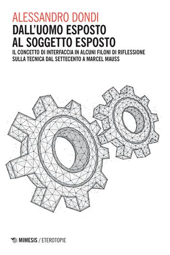 Dall'uomo esposto al soggetto esposto. Il concetto di interfaccia in alcuni filoni di riflessione sulla tecnica dal Settecento a Marcel Mauss - Alessandro Dondi - Libro Mimesis 2023, Eterotopie | Libraccio.it