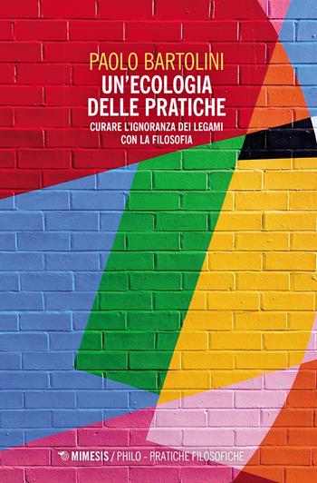 Un'ecologia delle pratiche. Curare l'ignoranza dei legami con la filosofia - Paolo Bartolini - Libro Mimesis 2023, Philo. Pratiche filosofiche | Libraccio.it
