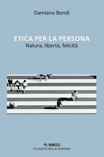 Etica per la persona, Natura, libertà, felicità - Damiano Bondi - Libro Mimesis 2023, Filosofia della persona | Libraccio.it