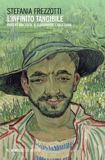 L'infinito tangibile. Vincent Van Gogh, Il Giardiniere, L'Arlesiana - Stefania Frezzotti - Libro Mimesis 2023, Eterotopie | Libraccio.it