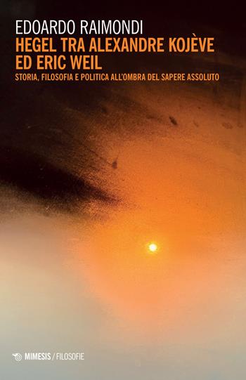 Hegel tra Alexandre Kojève ed Eric Weil. Storia, filosofia e politica all'ombra del sapere assoluto - Edoardo Raimondi - Libro Mimesis 2023, Filosofie | Libraccio.it