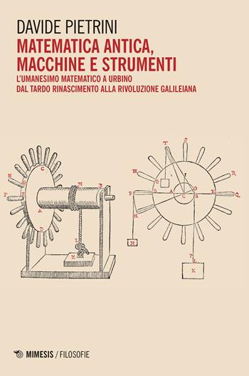 Matematica antica, macchine e strumenti. L’umanesimo matematico a Urbino dal tardo Rinascimento alla rivoluzione galileiana - Davide Pietrini - Libro Mimesis 2023, Filosofie analitiche. Labont | Libraccio.it