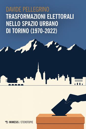 Trasformazioni elettorali nello spazio urbano di Torino (1970-2022) - Davide Pellegrino - Libro Mimesis 2025, Eterotopie | Libraccio.it