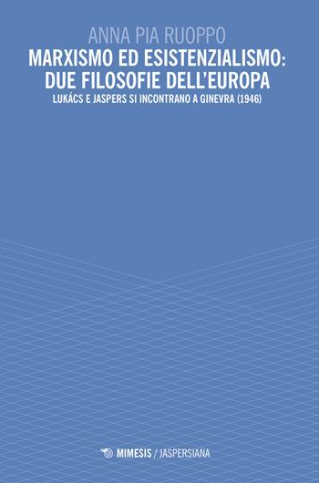 Marxismo ed esistenzialismo: due filosofie dell'Europa. Lukács e Jaspers si incontrano a Ginevra (1946) - Anna Pia Ruoppo - Libro Mimesis 2023, Jaspersiana | Libraccio.it