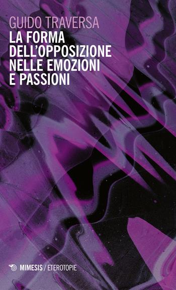 La forma dell'opposizione nelle emozioni e passioni - Guido Traversa - Libro Mimesis 2023, Eterotopie | Libraccio.it