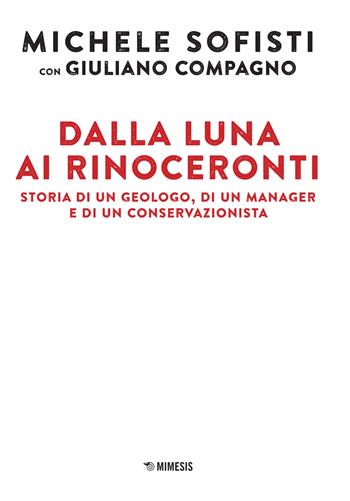 Dalla luna ai rinoceronti. Storia di un geologo, di un manager e di un conservazionista - Michele Sofisti, Giuliano Compagno - Libro Mimesis 2023, Mimesis | Libraccio.it