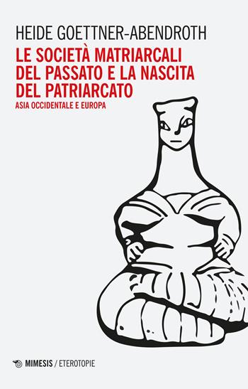 Le società matriarcali del passato e la nascita del patriarcato. Asia occidentale e Europa - Heide Goettner-Abendroth - Libro Mimesis 2023, Eterotopie | Libraccio.it