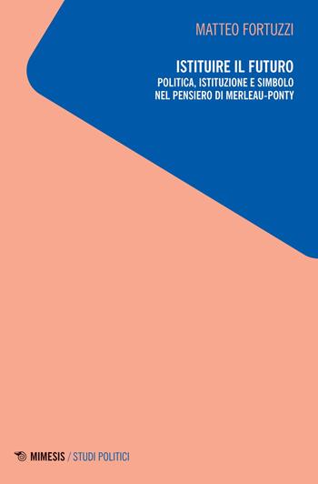 Istituire il futuro. Politica, istituzione e simbolo nel pensiero di Merleau-Ponty - Matteo Fortuzzi - Libro Mimesis 2023, Studi politici | Libraccio.it