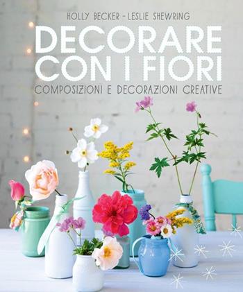 Decorare con i fiori. Composizione e decorazioni creative - Holly Becker, Leslie Shewring - Libro Logos 2014 | Libraccio.it