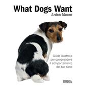 What dogs want. Guida illustrata per comprendere il comportamento del tuo cane