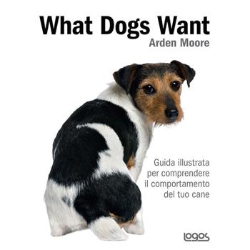 What dogs want. Guida illustrata per comprendere il comportamento del tuo cane - Arden Moore - Libro Logos 2015 | Libraccio.it