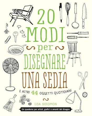 20 modi per disegnare una sedia e altri 44 oggetti quotidiani - Lisa Solomon - Libro Logos 2015 | Libraccio.it