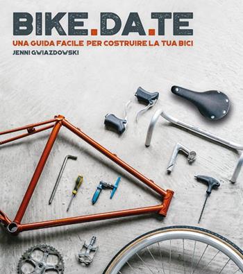 Bike da te. Una guida facile per costruire la tua bici - Jenni Gwiazdowski - Libro Logos 2018 | Libraccio.it
