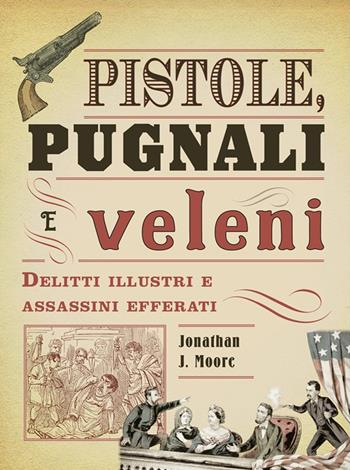Pistole, pugnali e veleni. Delitti illustri e assassini efferati - Jonathan J. Moore - Libro Logos 2019, Bizzarro bazar | Libraccio.it