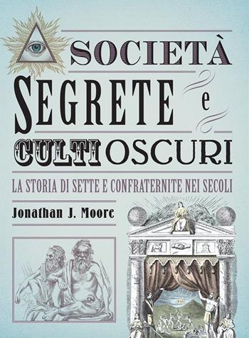 Società segrete e culti oscuri. La storia di sette e confraternite nei secoli - Jonathan J. Moore - Libro Logos 2020, Bizzarro bazar | Libraccio.it