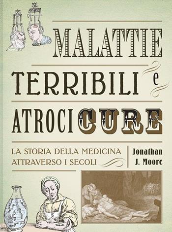 Malattie terribili e atroci cure. La storia della medicina attraverso i secoli - Jonathan J. Moore - Libro Logos 2020, Bizzarro bazar | Libraccio.it