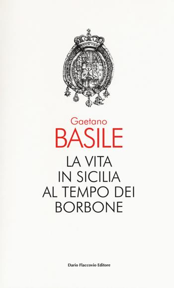 La vita in Sicilia al tempo dei Borbone - Gaetano Basile - Libro Flaccovio Dario 2018 | Libraccio.it