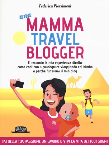 Una mamma travel blogger. Ti racconto la mia esperienza diretta: come continuo a guadagnare viaggiando col bimbo e perché funziona il mio blog - Federica Piersimoni - Libro Flaccovio Dario 2019, Web book | Libraccio.it