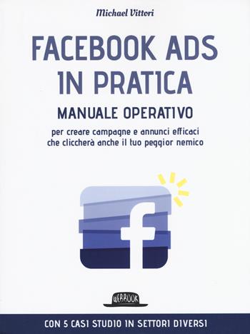 Facebook Ads in pratica. Manuale operativo per creare campagne e annunci efficaci che cliccherà anche il tuo peggior nemico - Michael Vittori - Libro Flaccovio Dario 2019, Web book | Libraccio.it