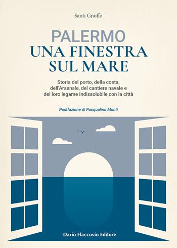 Palermo una finestra sul mare. Storia del porto, della costa, dell'Arsenale, del cantiere navale e del loro legame indissolubile con la città - Santi Gnoffo - Libro Flaccovio Dario 2021 | Libraccio.it
